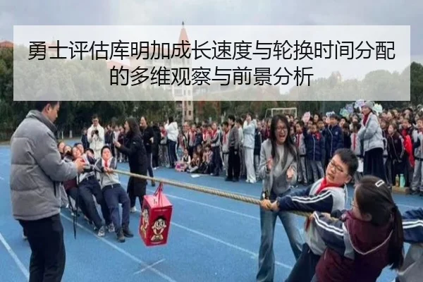 勇士评估库明加成长速度与轮换时间分配的多维观察与前景分析