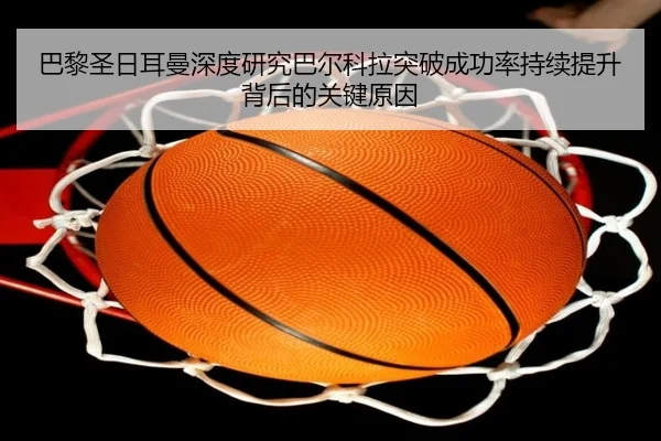 巴黎圣日耳曼深度研究巴尔科拉突破成功率持续提升背后的关键原因