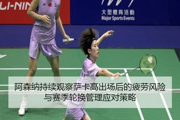 阿森纳持续观察萨卡高出场后的疲劳风险与赛季轮换管理应对策略