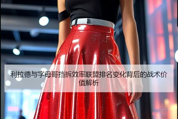 利拉德与字母哥挡拆效率联盟排名变化背后的战术价值解析