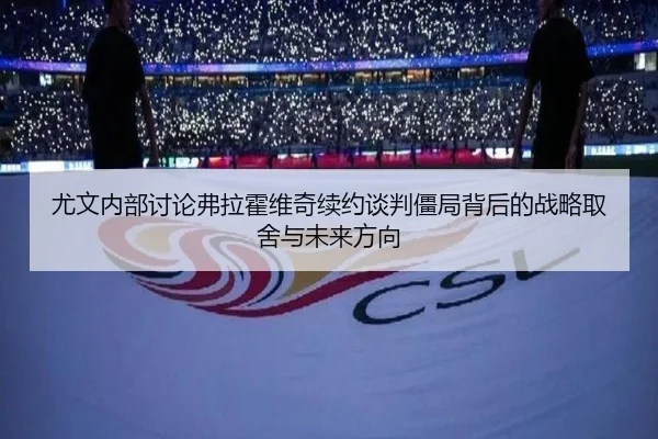 尤文内部讨论弗拉霍维奇续约谈判僵局背后的战略取舍与未来方向