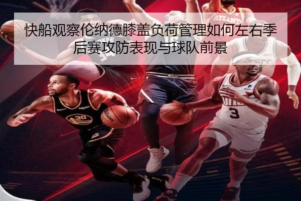 快船观察伦纳德膝盖负荷管理如何左右季后赛攻防表现与球队前景