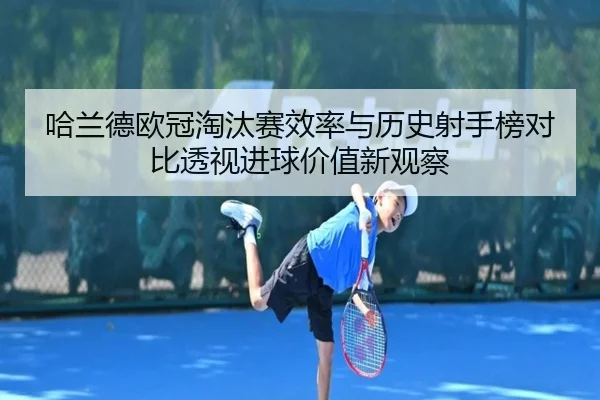 哈兰德欧冠淘汰赛效率与历史射手榜对比透视进球价值新观察