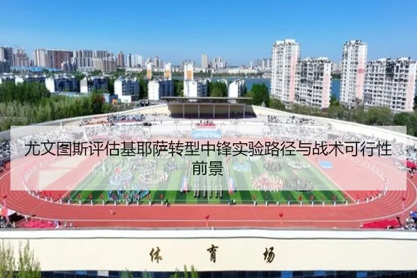 尤文图斯评估基耶萨转型中锋实验路径与战术可行性前景