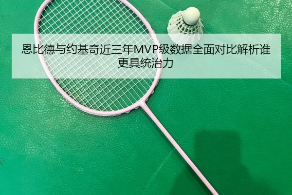恩比德与约基奇近三年MVP级数据全面对比解析谁更具统治力