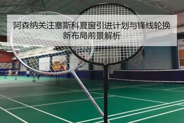 阿森纳关注塞斯科夏窗引进计划与锋线轮换新布局前景解析