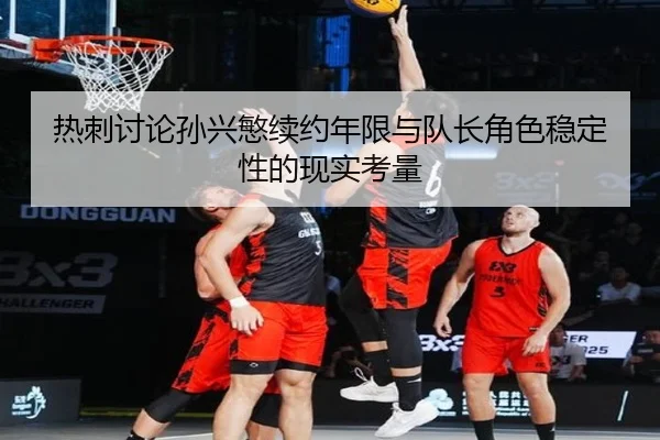 热刺讨论孙兴慜续约年限与队长角色稳定性的现实考量