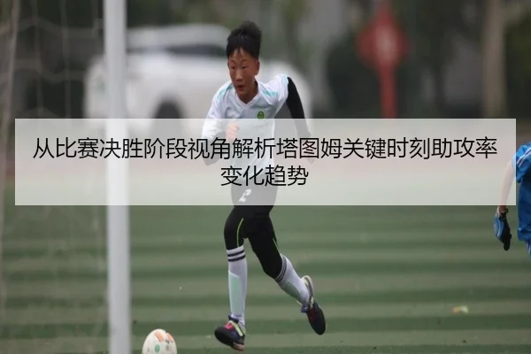 从比赛决胜阶段视角解析塔图姆关键时刻助攻率变化趋势