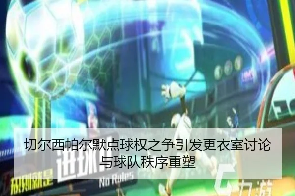 切尔西帕尔默点球权之争引发更衣室讨论与球队秩序重塑