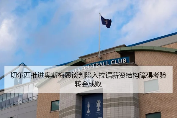 切尔西推进奥斯梅恩谈判陷入拉锯薪资结构障碍考验转会成败