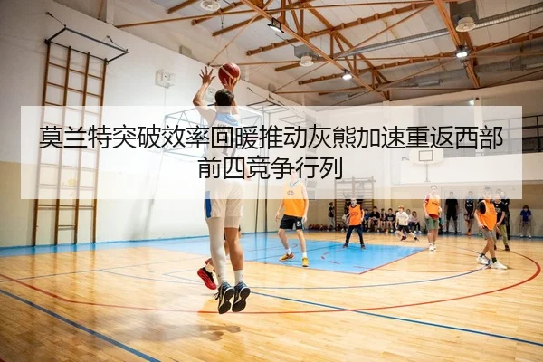 莫兰特突破效率回暖推动灰熊加速重返西部前四竞争行列