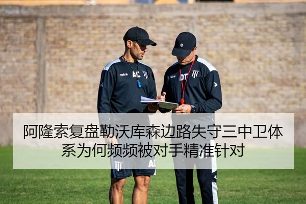 阿隆索复盘勒沃库森边路失守三中卫体系为何频频被对手精准针对