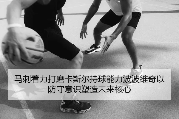 马刺着力打磨卡斯尔持球能力波波维奇以防守意识塑造未来核心