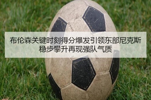 布伦森关键时刻得分爆发引领东部尼克斯稳步攀升再现强队气质